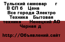 Тульский самовар 1985г. В СП-б › Цена ­ 2 000 - Все города Электро-Техника » Бытовая техника   . Ненецкий АО,Черная д.